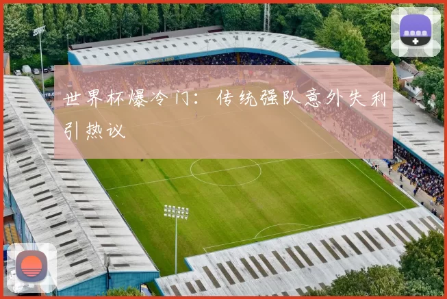 世界杯爆冷门:传统强队意外失利引热议