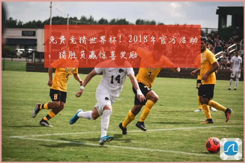 免费竞猜世界杯!2018年官方活动,猜胜负赢惊喜奖励