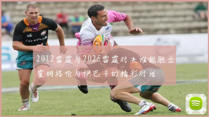 2012雷霆与2025雷霆对决谁能胜出霍姆格伦与伊巴卡的精彩对话