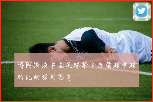 博阿斯谈中国足球禁令与葡超中超对比的深刻思考