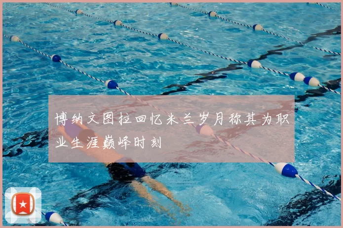 博纳文图拉回忆米兰岁月称其为职业生涯巅峰时刻