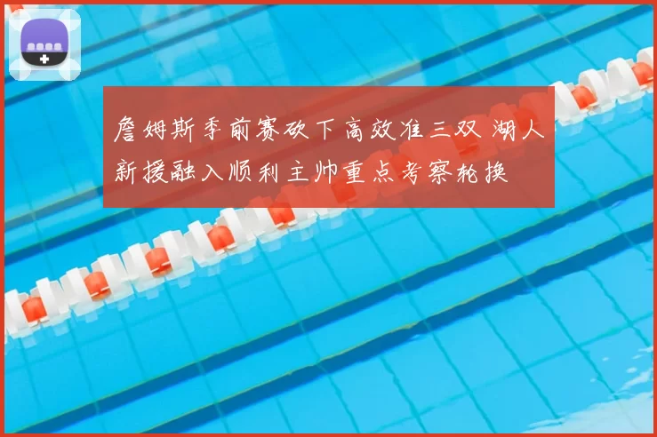 詹姆斯季前赛砍下高效准三双 湖人新援融入顺利主帅重点考察轮换