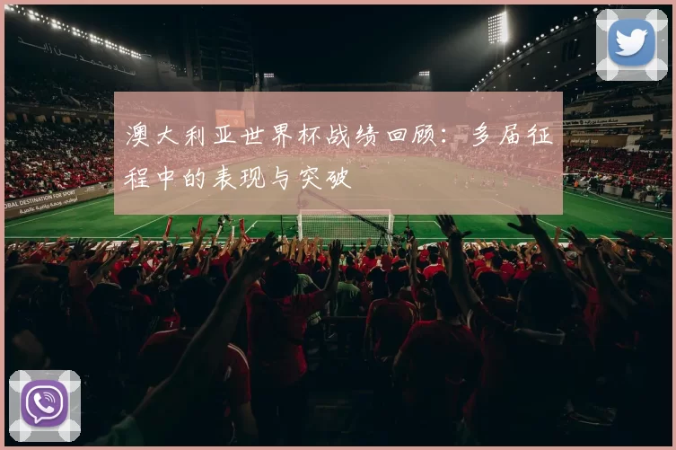 澳大利亚世界杯战绩回顾：多届征程中的表现与突破