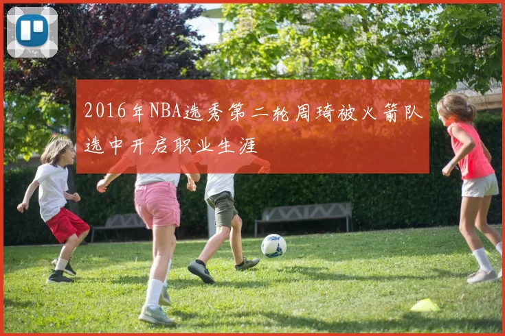 2016年NBA选秀第二轮周琦被火箭队选中开启职业生涯