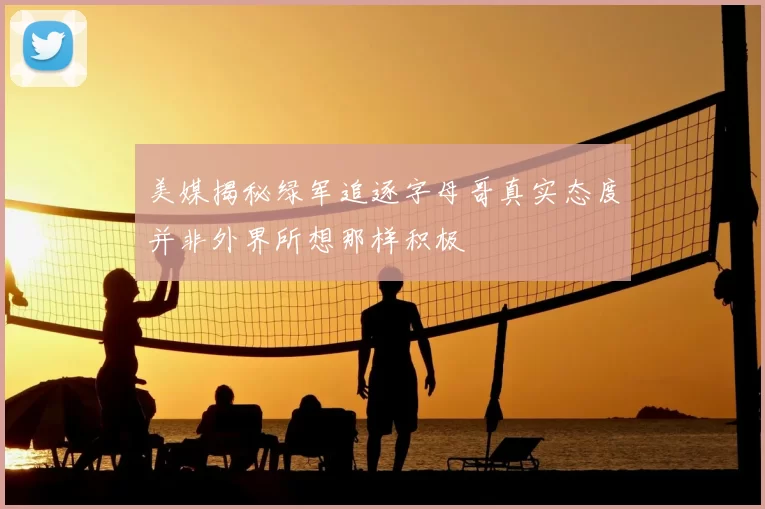 美媒揭秘绿军追逐字母哥真实态度并非外界所想那样积极