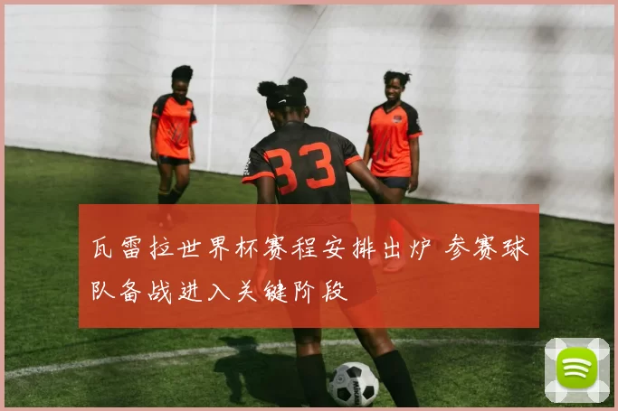 瓦雷拉世界杯赛程安排出炉 参赛球队备战进入关键阶段
