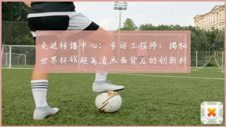 走进转播中心:专访工程师,揭秘世界杯4K超高清画面背后的创新科技