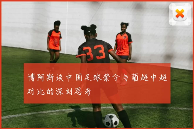 博阿斯谈中国足球禁令与葡超中超对比的深刻思考