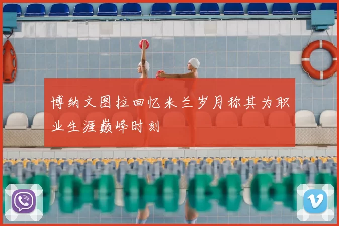 博纳文图拉回忆米兰岁月称其为职业生涯巅峰时刻