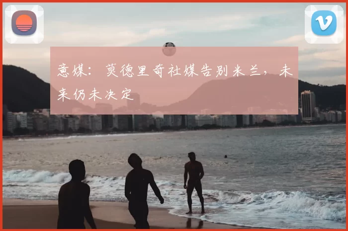 意媒：莫德里奇社媒告别米兰，未来仍未决定