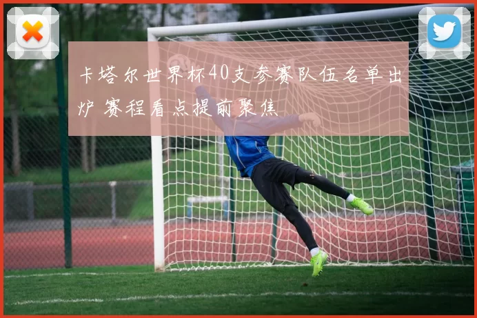 卡塔尔世界杯40支参赛队伍名单出炉 赛程看点提前聚焦