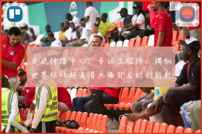 走进转播中心:专访工程师,揭秘世界杯4K超高清画面背后的创新科技