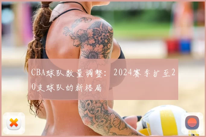 CBA球队数量调整:2024赛季扩至20支球队的新格局
