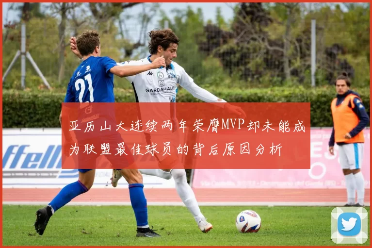 亚历山大连续两年荣膺MVP却未能成为联盟最佳球员的背后原因分析