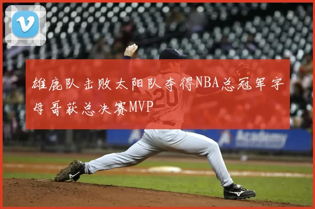 雄鹿队击败太阳队夺得NBA总冠军字母哥获总决赛MVP