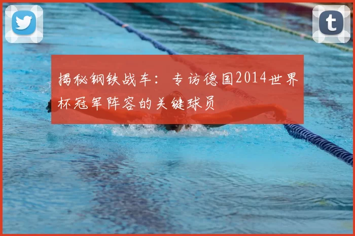 揭秘钢铁战车：专访德国2014世界杯冠军阵容的关键球员