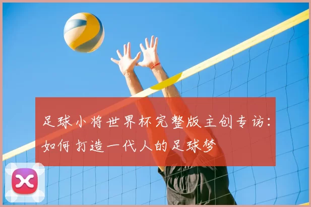 足球小将世界杯完整版主创专访:如何打造一代人的足球梦